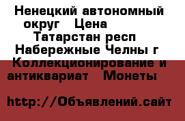 Ненецкий автономный округ › Цена ­ 5 500 - Татарстан респ., Набережные Челны г. Коллекционирование и антиквариат » Монеты   
